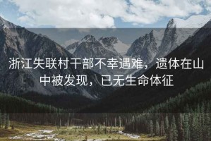 浙江失聯(lián)村干部不幸遇難，遺體在山中被發(fā)現，已無(wú)生命體征