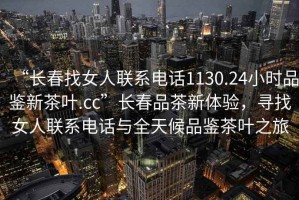 “長(cháng)春找女人聯(lián)系電話(huà)1130.24小時(shí)品鑒新茶葉.cc”長(cháng)春品茶新體驗，尋找女人聯(lián)系電話(huà)與全天候品鑒茶葉之旅