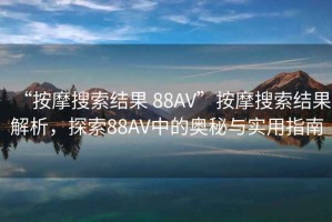 “按摩搜索結果 88AV”按摩搜索結果解析，探索88AV中的奧秘與實(shí)用指南