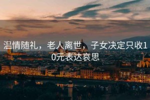 溫情隨禮，老人離世，子女決定只收10元表達哀思