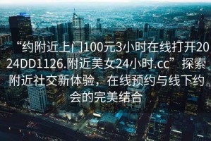 “約附近上門(mén)100元3小時(shí)在線(xiàn)打開(kāi)2024DD1126.附近美女24小時(shí).cc”探索附近社交新體驗，在線(xiàn)預約與線(xiàn)下約會(huì )的完美結合
