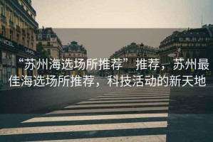 “蘇州海選場(chǎng)所推薦”推薦，蘇州最佳海選場(chǎng)所推薦，科技活動(dòng)的新天地