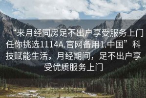 “來(lái)月經(jīng)同房足不出戶(hù)享受服務(wù)上門(mén)任你挑選1114A.官網(wǎng)備用1.中國”科技賦能生活，月經(jīng)期間，足不出戶(hù)享受優(yōu)質(zhì)服務(wù)上門(mén)