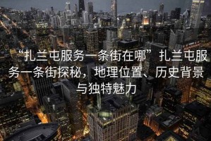 “扎蘭屯服務(wù)一條街在哪”扎蘭屯服務(wù)一條街探秘，地理位置、歷史背景與獨特魅力