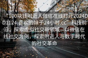 “100塊錢(qián)附近人微信在線(xiàn)打開(kāi)2024DD1124.喜歡的妹子24小時(shí).cc”科技前沿，探索虛擬社交新領(lǐng)域—以微信在線(xiàn)社交為例，探索附近人與數字時(shí)代的社交革命
