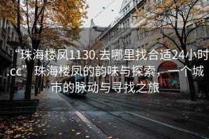 “珠海樓鳳1130.去哪里找合適24小時(shí).cc”珠海樓鳳的韻味與探索，一個(gè)城市的脈動(dòng)與尋找之旅