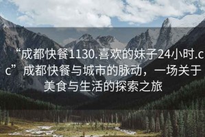 “成都快餐1130.喜歡的妹子24小時(shí).cc”成都快餐與城市的脈動(dòng)，一場(chǎng)關(guān)于美食與生活的探索之旅