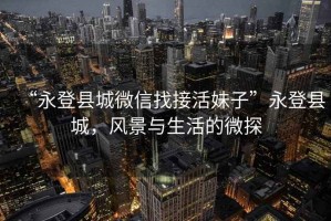 “永登縣城微信找接活妹子”永登縣城，風(fēng)景與生活的微探