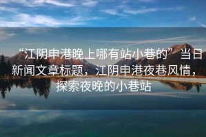 “江陰申港晚上哪有站小巷的”當日新聞文章標題，江陰申港夜巷風(fēng)情，探索夜晚的小巷站