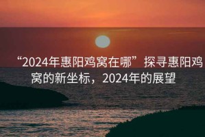 “2024年惠陽(yáng)雞窩在哪”探尋惠陽(yáng)雞窩的新坐標，2024年的展望