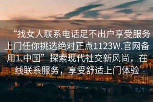 “找女人聯(lián)系電話(huà)足不出戶(hù)享受服務(wù)上門(mén)任你挑選絕對正點(diǎn)1123W.官網(wǎng)備用1.中國”探索現代社交新風(fēng)尚，在線(xiàn)聯(lián)系服務(wù)，享受舒適上門(mén)體驗