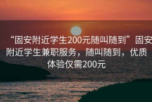“固安附近學(xué)生200元隨叫隨到”固安附近學(xué)生兼職服務(wù)，隨叫隨到，優(yōu)質(zhì)體驗僅需200元