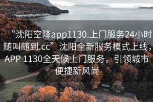 “沈陽(yáng)空降app1130.上門(mén)服務(wù)24小時(shí)隨叫隨到.cc”沈陽(yáng)全新服務(wù)模式上線(xiàn)，APP 1130全天候上門(mén)服務(wù)，引領(lǐng)城市便捷新風(fēng)尚