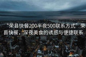 “榮縣快餐200半夜500聯(lián)系方式”榮縣快餐，深夜美食的誘惑與便捷聯(lián)系