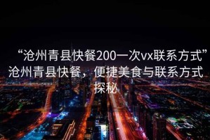 “滄州青縣快餐200一次vx聯(lián)系方式”滄州青縣快餐，便捷美食與聯(lián)系方式探秘