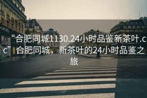 “合肥同城1130.24小時(shí)品鑒新茶葉.cc”合肥同城，新茶葉的24小時(shí)品鑒之旅