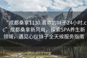 “成都桑拿1130.喜歡的妹子24小時(shí).cc”成都桑拿新風(fēng)尚，探索SPA養生新領(lǐng)域，遇見(jiàn)心儀妹子全天候服務(wù)指南