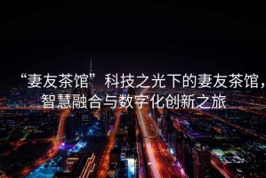 “妻友茶館”科技之光下的妻友茶館，智慧融合與數字化創(chuàng  )新之旅