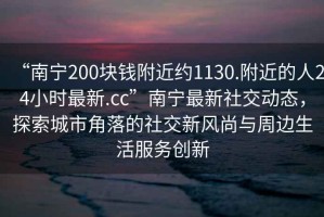 “南寧200塊錢(qián)附近約1130.附近的人24小時(shí)最新.cc”南寧最新社交動(dòng)態(tài)，探索城市角落的社交新風(fēng)尚與周邊生活服務(wù)創(chuàng  )新