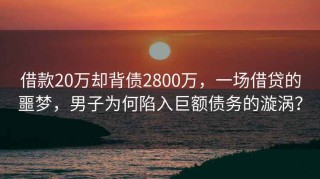 借款20萬(wàn)卻背債2800萬(wàn)，一場(chǎng)借貸的噩夢(mèng)，男子為何陷入巨額債務(wù)的漩渦？