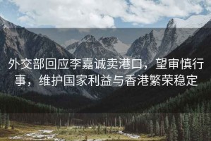 外交部回應李嘉誠賣(mài)港口，望審慎行事，維護國家利益與香港繁榮穩定