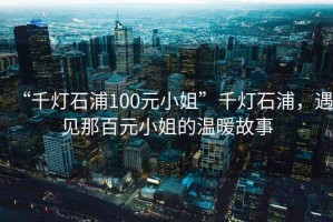 “千燈石浦100元小姐”千燈石浦，遇見(jiàn)那百元小姐的溫暖故事