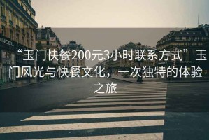 “玉門(mén)快餐200元3小時(shí)聯(lián)系方式”玉門(mén)風(fēng)光與快餐文化，一次獨特的體驗之旅