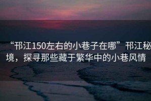 “邗江150左右的小巷子在哪”邗江秘境，探尋那些藏于繁華中的小巷風(fēng)情