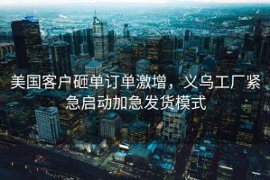 美國客戶(hù)砸單訂單激增，義烏工廠(chǎng)緊急啟動(dòng)加急發(fā)貨模式
