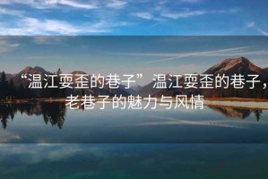 “溫江耍歪的巷子”溫江耍歪的巷子，老巷子的魅力與風(fēng)情