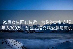 95后女生匠心獨運，為狗狗定制衣服年入300萬(wàn)，創(chuàng  )業(yè)之路充滿(mǎn)愛(ài)意與商機