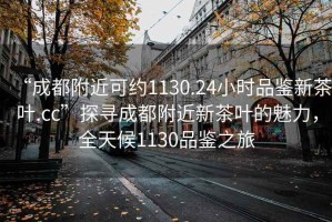 “成都附近可約1130.24小時(shí)品鑒新茶葉.cc”探尋成都附近新茶葉的魅力，全天候1130品鑒之旅