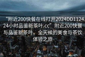 “附近200快餐在線(xiàn)打開(kāi)2024DD1124.24小時(shí)品鑒新茶葉.cc”附近200快餐與品鑒新茶葉，全天候的美食與茶飲體驗之旅