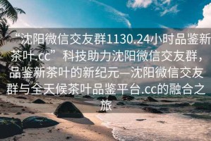 “沈陽(yáng)微信交友群1130.24小時(shí)品鑒新茶葉.cc”科技助力沈陽(yáng)微信交友群，品鑒新茶葉的新紀元—沈陽(yáng)微信交友群與全天候茶葉品鑒平臺.cc的融合之旅