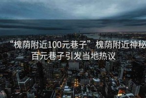 “槐蔭附近100元巷子”槐蔭附近神秘百元巷子引發(fā)當地熱議