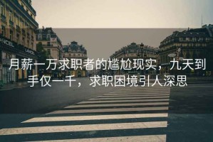 月薪一萬(wàn)求職者的尷尬現實(shí)，九天到手僅一千，求職困境引人深思