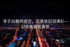 尋子26載終成空，風(fēng)景依舊淚滿(mǎn)衫—記肖棟爸爸離世