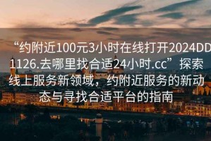 “約附近100元3小時(shí)在線(xiàn)打開(kāi)2024DD1126.去哪里找合適24小時(shí).cc”探索線(xiàn)上服務(wù)新領(lǐng)域，約附近服務(wù)的新動(dòng)態(tài)與尋找合適平臺的指南