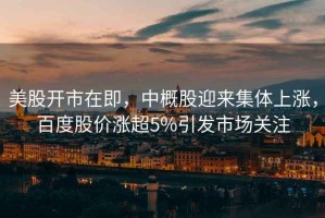 美股開(kāi)市在即，中概股迎來(lái)集體上漲，百度股價(jià)漲超5%引發(fā)市場(chǎng)關(guān)注