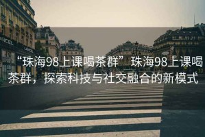 “珠海98上課喝茶群”珠海98上課喝茶群，探索科技與社交融合的新模式