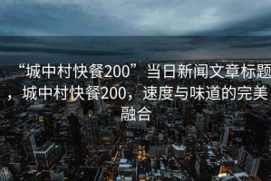 “城中村快餐200”當日新聞文章標題，城中村快餐200，速度與味道的完美融合