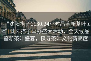 “沈陽(yáng)搭子1130.24小時(shí)品鑒新茶葉.cc”沈陽(yáng)搭子舉辦盛大活動(dòng)，全天候品鑒新茶葉盛宴，探尋茶葉文化新高度