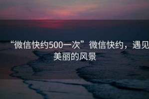 “微信快約500一次”微信快約，遇見(jiàn)美麗的風(fēng)景