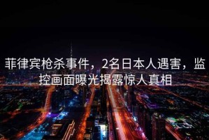 菲律賓槍殺事件，2名日本人遇害，監控畫(huà)面曝光揭露驚人真相