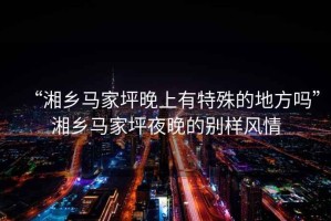 “湘鄉馬家坪晚上有特殊的地方嗎”湘鄉馬家坪夜晚的別樣風(fēng)情