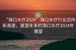 “?？谒?024”?？谒熜袠I(yè)邁向新高度，展望未來(lái)的?？谒?024年展望