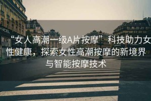 “女人高潮一級A片按摩”科技助力女性健康，探索女性高潮按摩的新境界與智能按摩技術(shù)