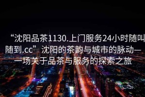 “沈陽(yáng)品茶1130.上門(mén)服務(wù)24小時(shí)隨叫隨到.cc”沈陽(yáng)的茶韻與城市的脈動(dòng)—一場(chǎng)關(guān)于品茶與服務(wù)的探索之旅