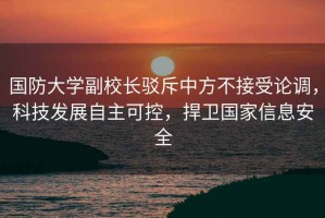 國防大學(xué)副校長(cháng)駁斥中方不接受論調，科技發(fā)展自主可控，捍衛國家信息安全