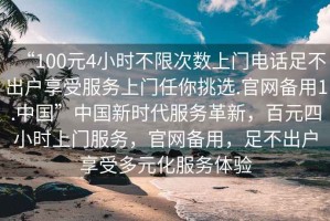 “100元4小時(shí)不限次數上門(mén)電話(huà)足不出戶(hù)享受服務(wù)上門(mén)任你挑選.官網(wǎng)備用1.中國”中國新時(shí)代服務(wù)革新，百元四小時(shí)上門(mén)服務(wù)，官網(wǎng)備用，足不出戶(hù)享受多元化服務(wù)體驗